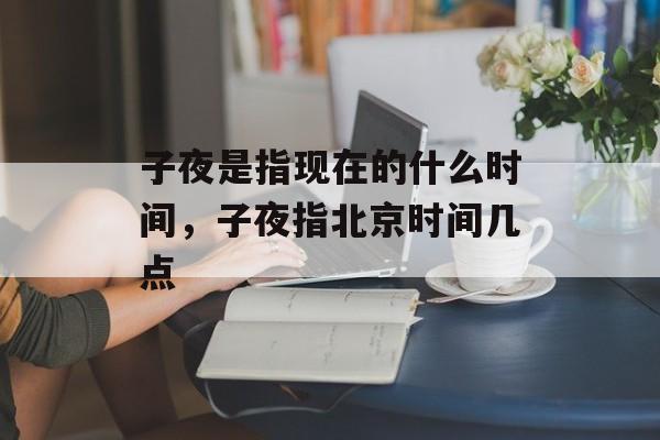 子夜是指现在的什么时间，子夜指北京时间几点-第1张图片-