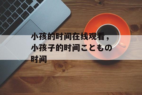 小孩的时间在线观看，小孩子的时间こともの时间-第1张图片-