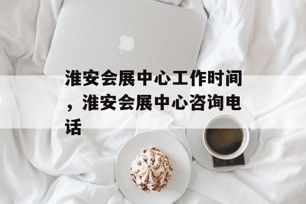 淮安会展中心工作时间，淮安会展中心咨询电话-第1张图片-