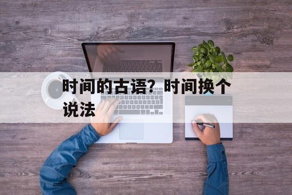 时间的古语？时间换个说法-第1张图片-