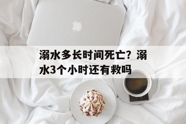 溺水多长时间死亡？溺水3个小时还有救吗-第1张图片-
