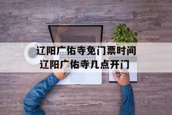 辽阳广佑寺免门票时间 辽阳广佑寺几点开门-第1张图片-