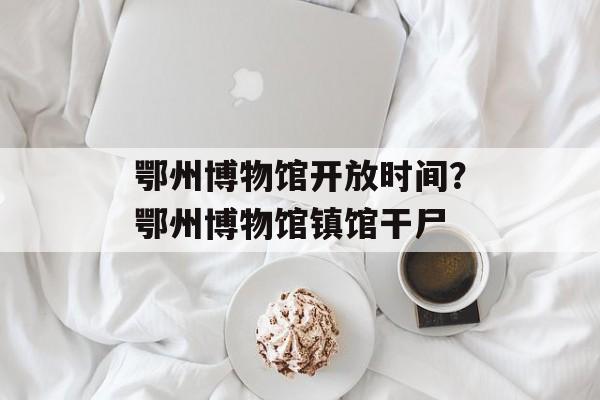鄂州博物馆开放时间？鄂州博物馆镇馆干尸-第1张图片-