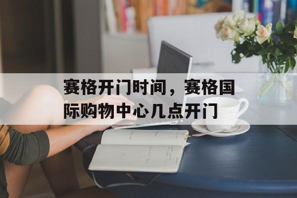 赛格开门时间，赛格国际购物中心几点开门-第1张图片-
