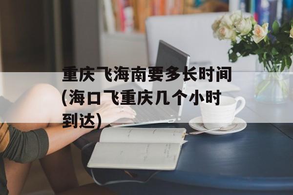 重庆飞海南要多长时间(海口飞重庆几个小时到达)-第1张图片-