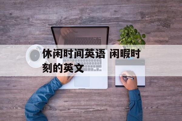 休闲时间英语 闲暇时刻的英文-第1张图片-