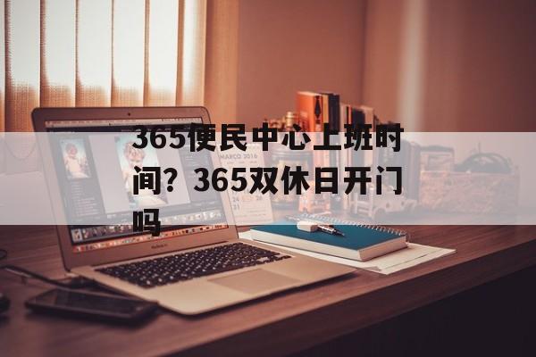 365便民中心上班时间？365双休日开门吗-第1张图片-