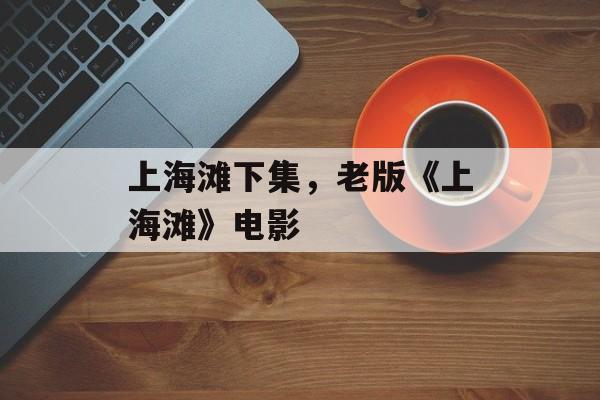 上海滩下集，老版《上海滩》电影-第1张图片-