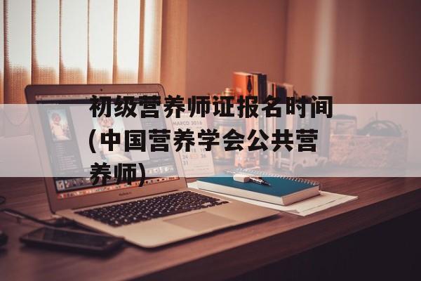 初级营养师证报名时间(中国营养学会公共营养师)-第1张图片-