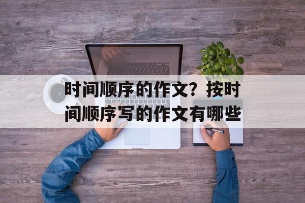 时间顺序的作文？按时间顺序写的作文有哪些-第1张图片-