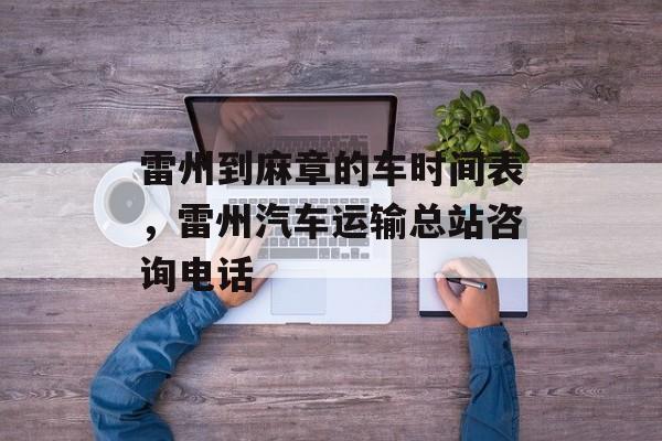 雷州到麻章的车时间表，雷州汽车运输总站咨询电话-第1张图片-