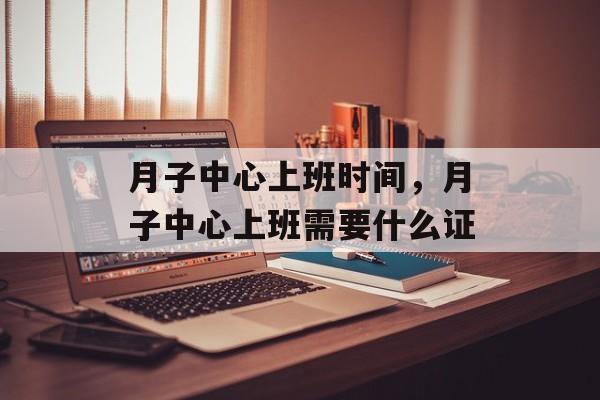 月子中心上班时间，月子中心上班需要什么证-第1张图片-
