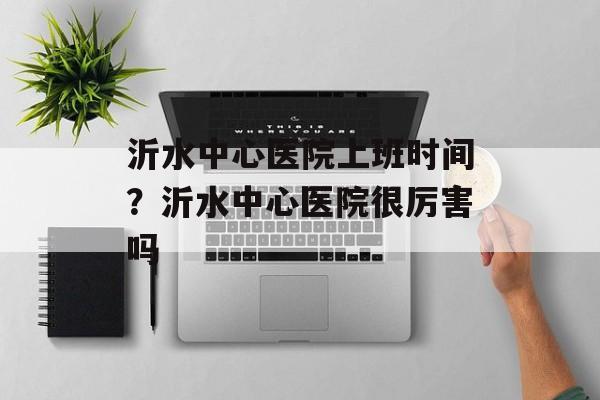 沂水中心医院上班时间？沂水中心医院很厉害吗-第1张图片-