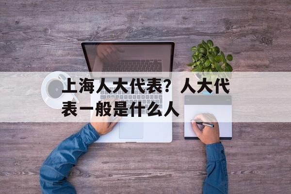 上海人大代表？人大代表一般是什么人-第1张图片-