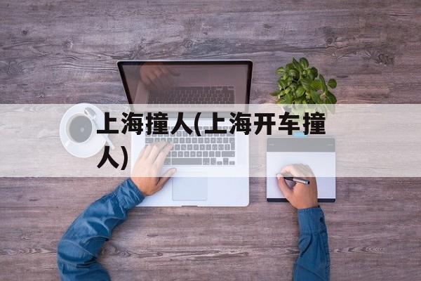 上海撞人(上海开车撞人)-第1张图片-
