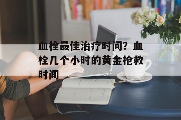 血栓最佳治疗时间？血栓几个小时的黄金抢救时间-第1张图片-