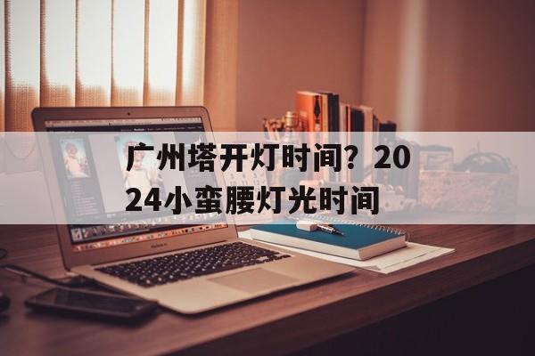 广州塔开灯时间？2024小蛮腰灯光时间-第1张图片-