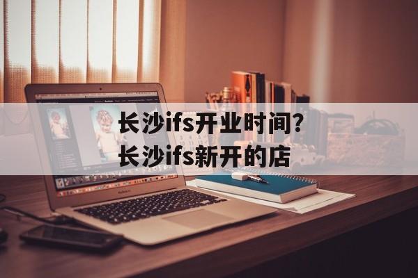 长沙ifs开业时间？长沙ifs新开的店-第1张图片-