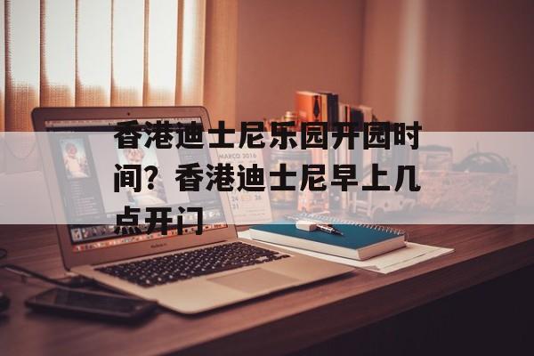 香港迪士尼乐园开园时间？香港迪士尼早上几点开门-第1张图片-