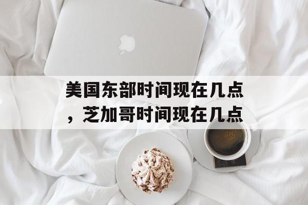 美国东部时间现在几点，芝加哥时间现在几点-第1张图片-