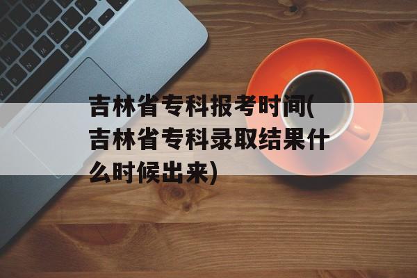 吉林省专科报考时间(吉林省专科录取结果什么时候出来)-第1张图片-