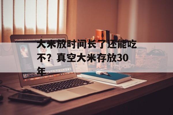 大米放时间长了还能吃不？真空大米存放30年-第1张图片-