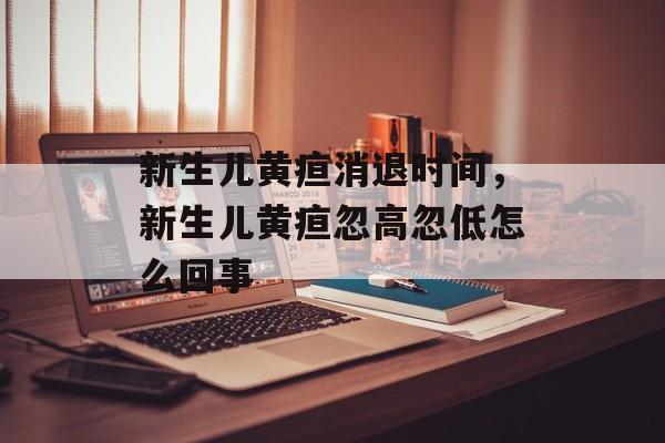新生儿黄疸消退时间，新生儿黄疸忽高忽低怎么回事-第1张图片-
