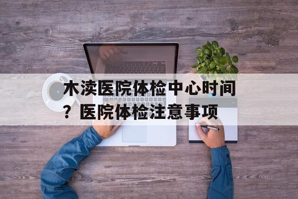 木渎医院体检中心时间？医院体检注意事项-第1张图片-