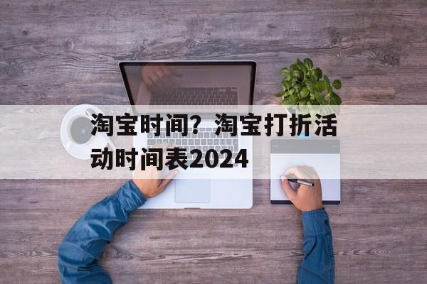 淘宝时间？淘宝打折活动时间表2024-第1张图片-