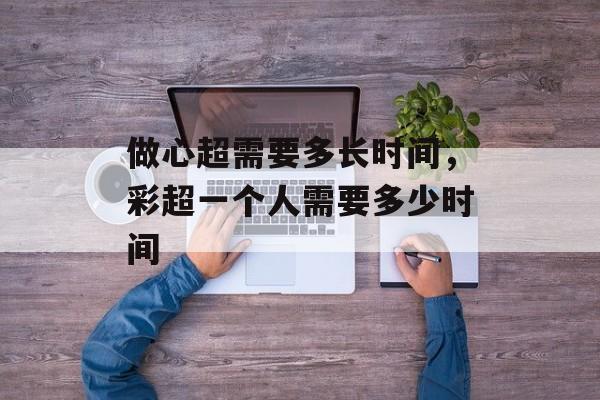 做心超需要多长时间，彩超一个人需要多少时间-第1张图片-