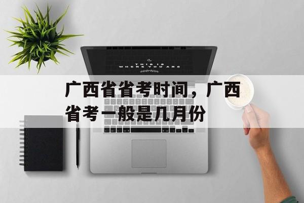 广西省省考时间，广西省考一般是几月份-第1张图片-