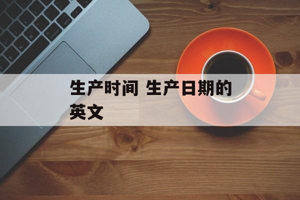 生产时间 生产日期的英文-第1张图片-