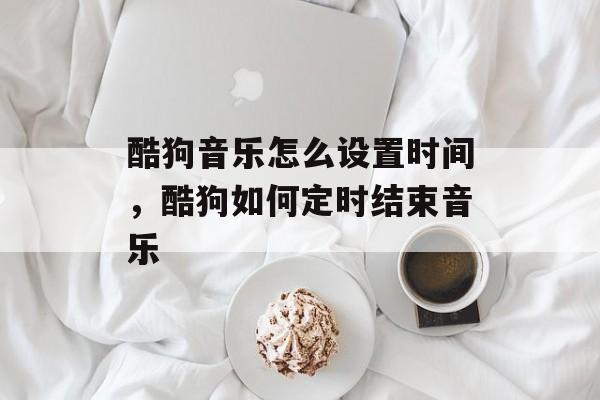 酷狗音乐怎么设置时间，酷狗如何定时结束音乐-第1张图片-