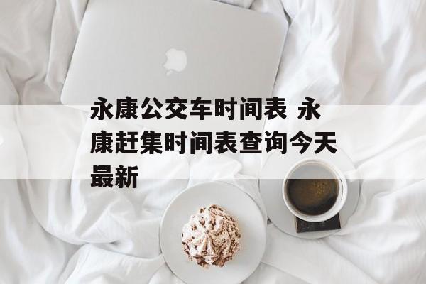 永康公交车时间表 永康赶集时间表查询今天最新-第1张图片-