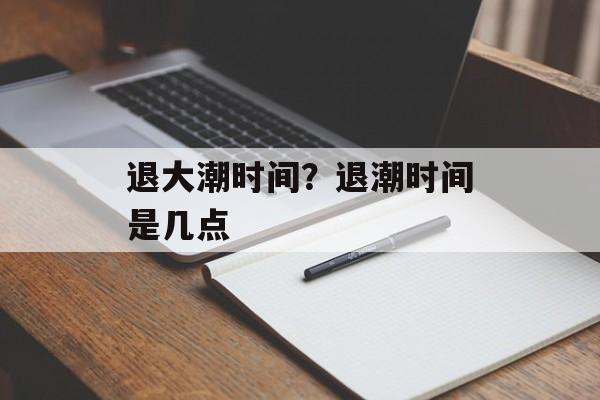 退大潮时间？退潮时间是几点-第1张图片-
