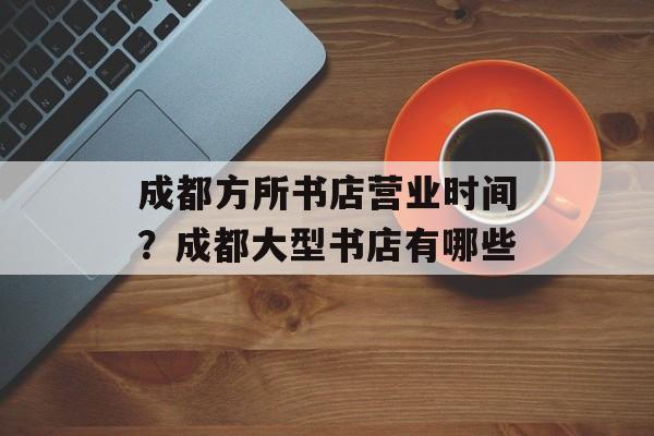 成都方所书店营业时间？成都大型书店有哪些-第1张图片-
