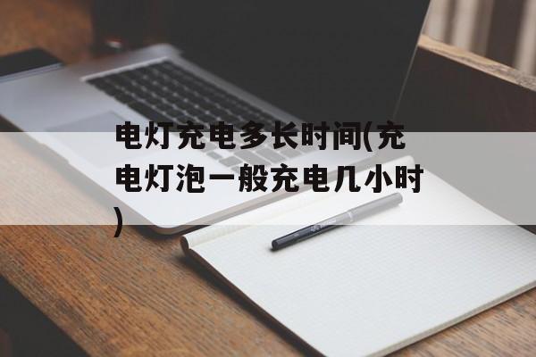 电灯充电多长时间(充电灯泡一般充电几小时)-第1张图片-