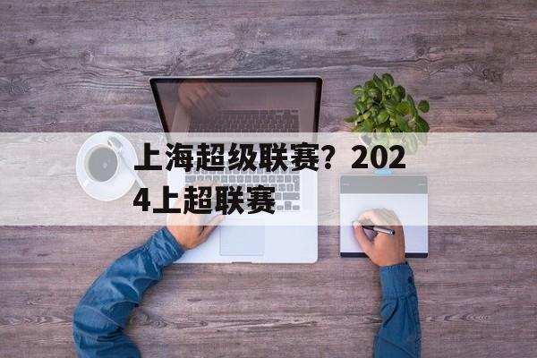 上海超级联赛？2024上超联赛-第1张图片-