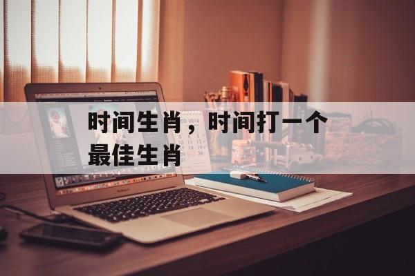 时间生肖，时间打一个最佳生肖-第1张图片-