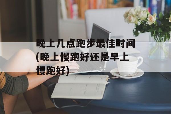 晚上几点跑步最佳时间(晚上慢跑好还是早上慢跑好)-第1张图片-