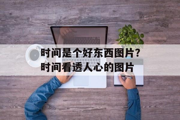 时间是个好东西图片？时间看透人心的图片-第1张图片-