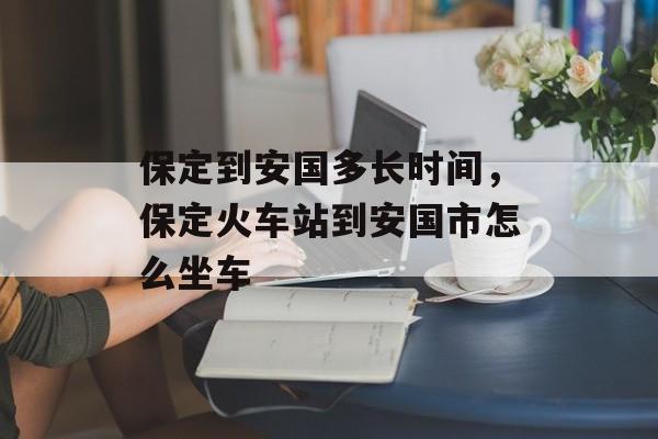 保定到安国多长时间，保定火车站到安国市怎么坐车-第1张图片-