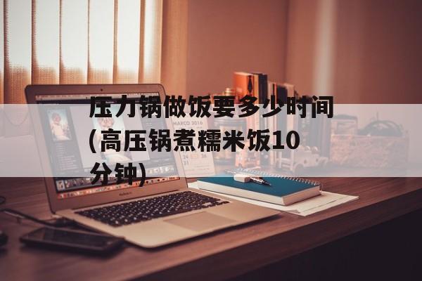 压力锅做饭要多少时间(高压锅煮糯米饭10分钟)-第1张图片-