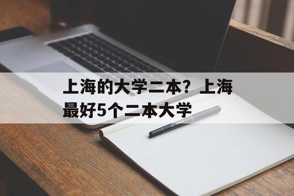 上海的大学二本？上海最好5个二本大学-第1张图片-