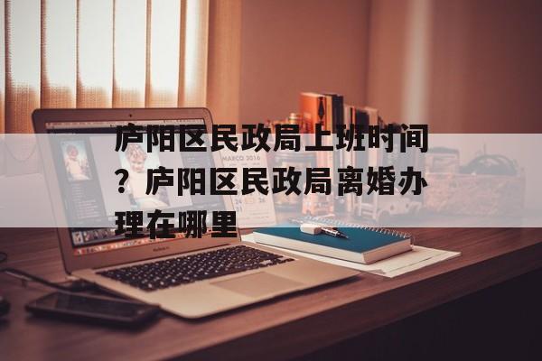 庐阳区民政局上班时间？庐阳区民政局离婚办理在哪里-第1张图片-