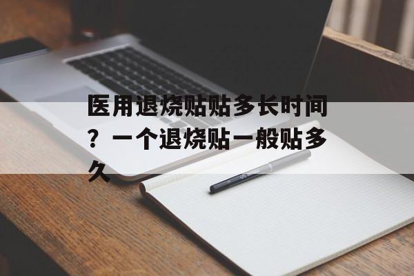 医用退烧贴贴多长时间？一个退烧贴一般贴多久-第1张图片-
