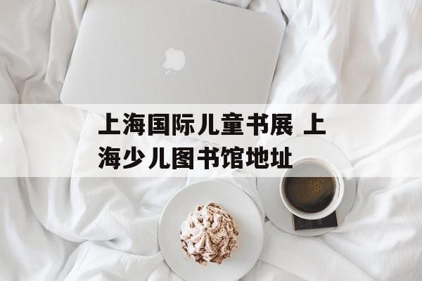 上海国际儿童书展 上海少儿图书馆地址-第1张图片-