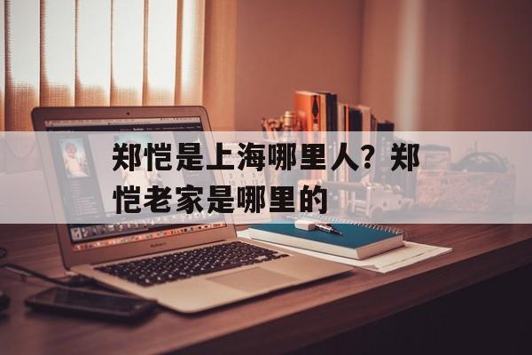郑恺是上海哪里人？郑恺老家是哪里的-第1张图片-