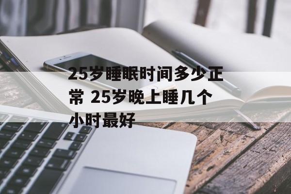 25岁睡眠时间多少正常 25岁晚上睡几个小时最好-第1张图片-