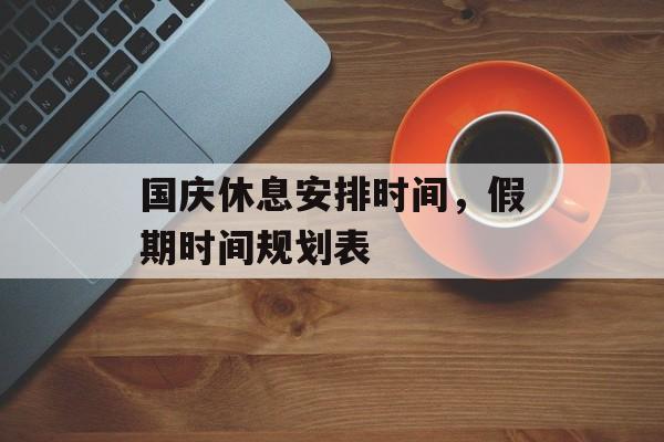 国庆休息安排时间，假期时间规划表-第1张图片-